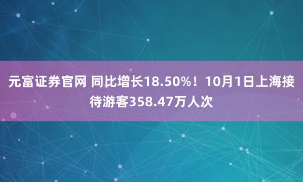 元富证券官网 同比增长18.50%！10月1日上海接待游客358.47万人次