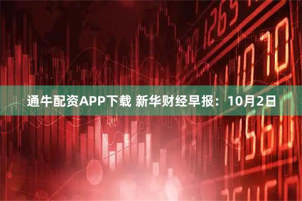 通牛配资APP下载 新华财经早报：10月2日