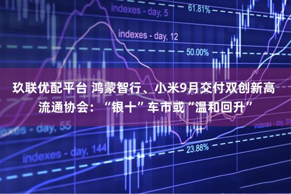 玖联优配平台 鸿蒙智行、小米9月交付双创新高 流通协会：“银十”车市或“温和回升”