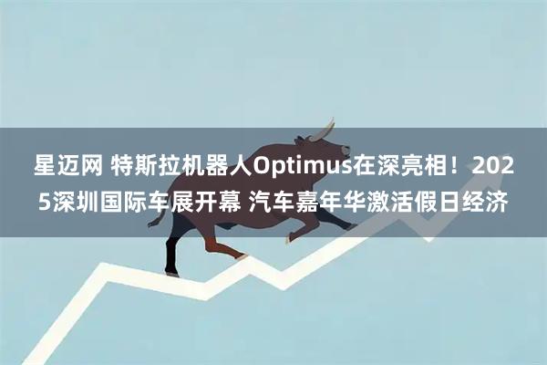 星迈网 特斯拉机器人Optimus在深亮相！2025深圳国际车展开幕 汽车嘉年华激活假日经济