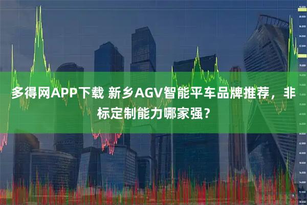 多得网APP下载 新乡AGV智能平车品牌推荐，非标定制能力哪家强？
