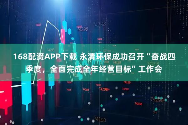 168配资APP下载 永清环保成功召开“奋战四季度，全面完成全年经营目标”工作会