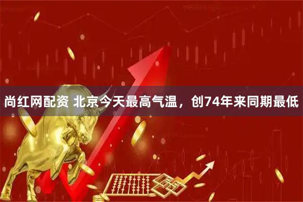 尚红网配资 北京今天最高气温，创74年来同期最低