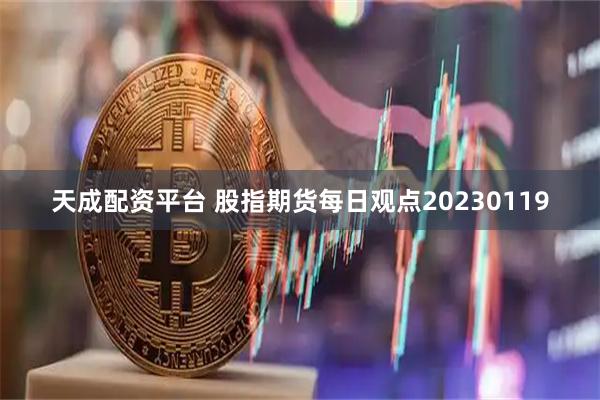 天成配资平台 股指期货每日观点20230119