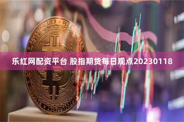 乐红网配资平台 股指期货每日观点20230118