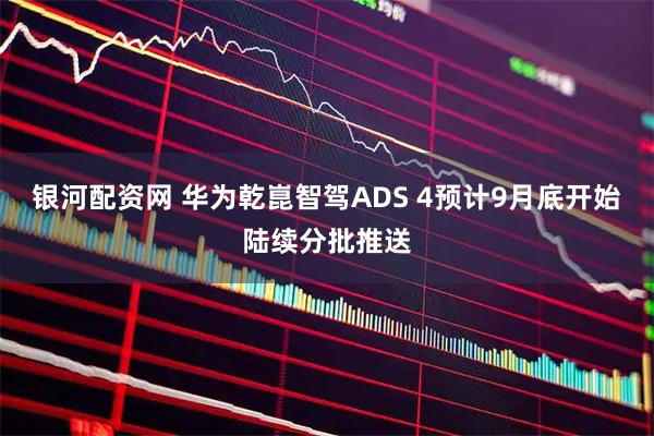 银河配资网 华为乾崑智驾ADS 4预计9月底开始陆续分批推送