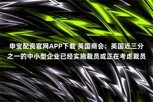 申宝配资官网APP下载 英国商会：英国近三分之一的中小型企业已经实施裁员或正在考虑裁员