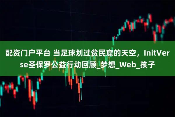 配资门户平台 当足球划过贫民窟的天空，InitVerse圣保罗公益行动回顾_梦想_Web_孩子