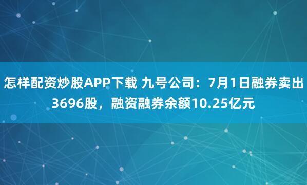 怎样配资炒股APP下载 九号公司：7月1日融券卖出3696股，融资融券余额10.25亿元