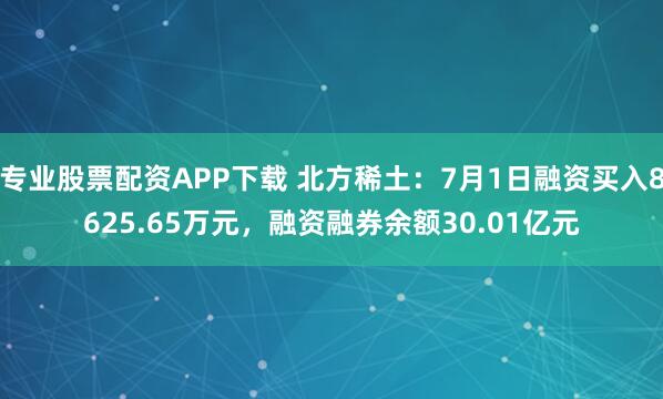 专业股票配资APP下载 北方稀土：7月1日融资买入8625.65万元，融资融券余额30.01亿元