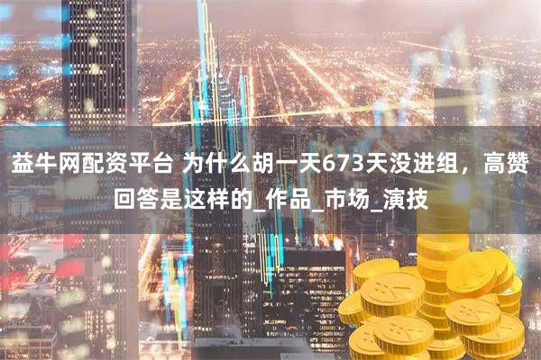 益牛网配资平台 为什么胡一天673天没进组，高赞回答是这样的_作品_市场_演技