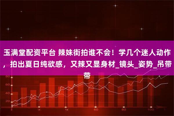 玉满堂配资平台 辣妹街拍谁不会！学几个迷人动作，拍出夏日纯欲感，又辣又显身材_镜头_姿势_吊带