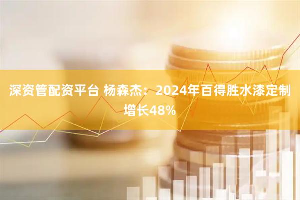 深资管配资平台 杨森杰：2024年百得胜水漆定制增长48%