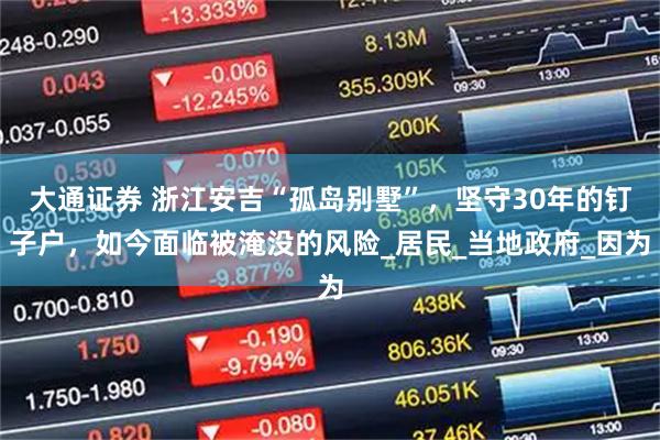 大通证券 浙江安吉“孤岛别墅”，坚守30年的钉子户，如今面临被淹没的风险_居民_当地政府_因为