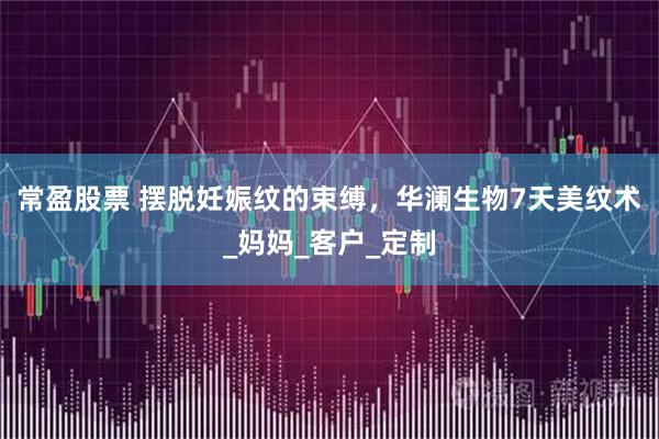 常盈股票 摆脱妊娠纹的束缚，华澜生物7天美纹术_妈妈_客户_定制