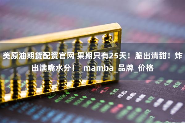美原油期货配资官网 果期只有25天！脆出清甜！炸出满嘴水分！_mamba_品牌_价格