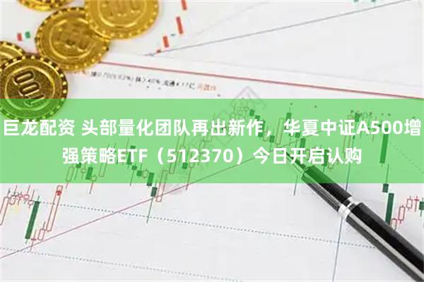 巨龙配资 头部量化团队再出新作，华夏中证A500增强策略ETF（512370）今日开启认购