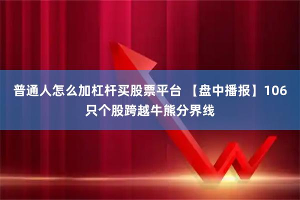 普通人怎么加杠杆买股票平台 【盘中播报】106只个股跨越牛熊分界线