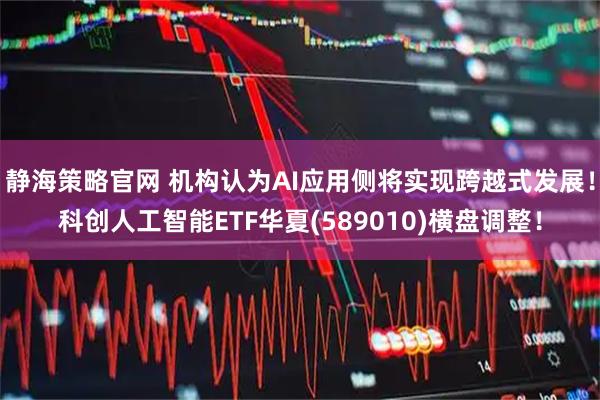 静海策略官网 机构认为AI应用侧将实现跨越式发展！科创人工智能ETF华夏(589010)横盘调整！