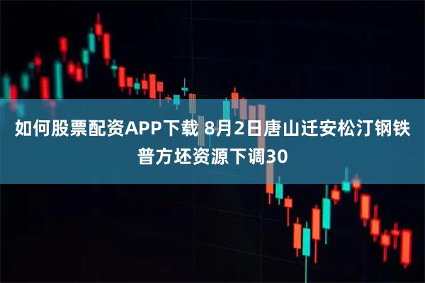 如何股票配资APP下载 8月2日唐山迁安松汀钢铁普方坯资源下调30