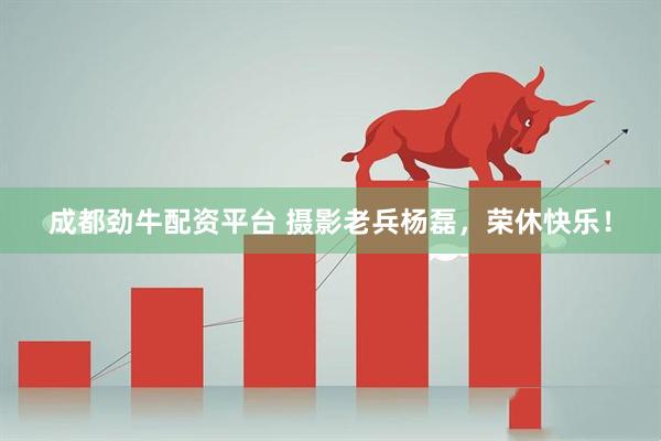 成都劲牛配资平台 摄影老兵杨磊，荣休快乐！