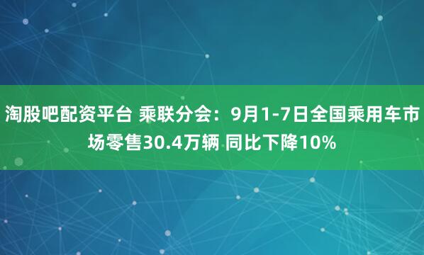 淘股吧配资平台 乘联分会：9月1-7日全国乘用车市场零售30.4万辆 同比下降10%