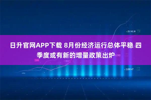 日升官网APP下载 8月份经济运行总体平稳 四季度或有新的增量政策出炉