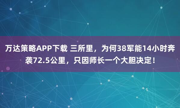 万达策略APP下载 三所里，为何38军能14小时奔袭72.5公里，只因师长一个大胆决定！