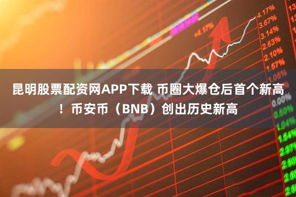 昆明股票配资网APP下载 币圈大爆仓后首个新高！币安币（BNB）创出历史新高