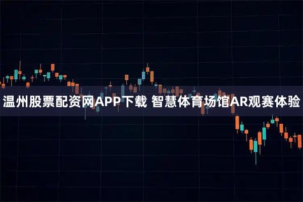 温州股票配资网APP下载 智慧体育场馆AR观赛体验