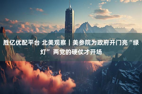 胜亿优配平台 北美观察｜美参院为政府开门亮“绿灯” 两党的硬仗才开场