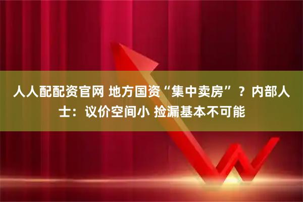 人人配配资官网 地方国资“集中卖房” ？内部人士：议价空间小 捡漏基本不可能