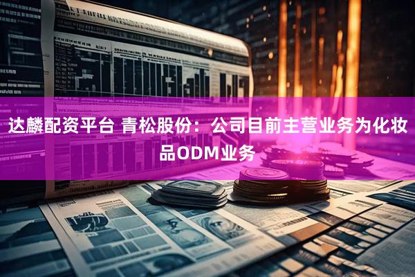 达麟配资平台 青松股份：公司目前主营业务为化妆品ODM业务