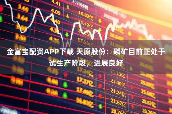 金富宝配资APP下载 天原股份：磷矿目前正处于试生产阶段，进展良好