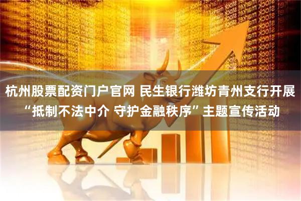 杭州股票配资门户官网 民生银行潍坊青州支行开展“抵制不法中介 守护金融秩序”主题宣传活动