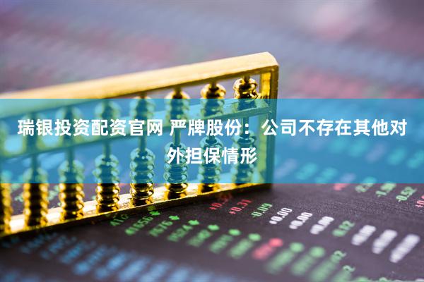 瑞银投资配资官网 严牌股份：公司不存在其他对外担保情形