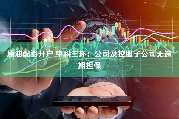 原油配资开户 中科三环：公司及控股子公司无逾期担保