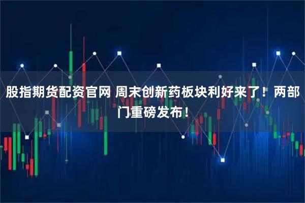 股指期货配资官网 周末创新药板块利好来了！两部门重磅发布！