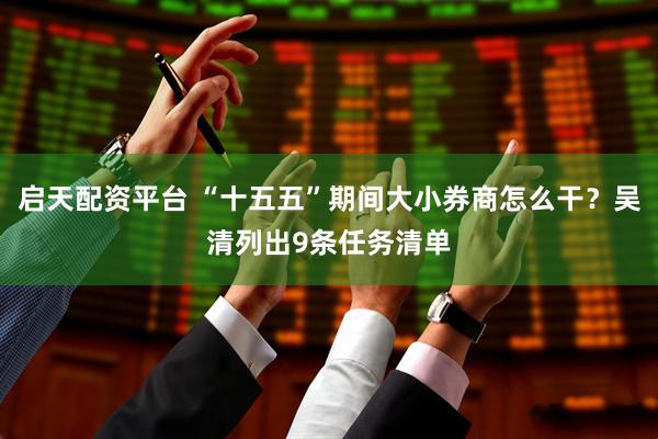 启天配资平台 “十五五”期间大小券商怎么干？吴清列出9条任务清单