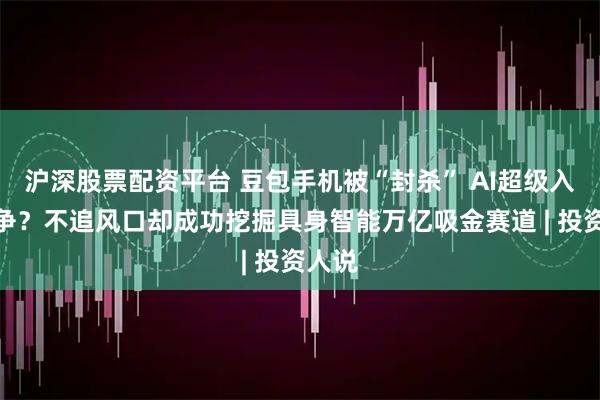 沪深股票配资平台 豆包手机被“封杀” AI超级入口之争？不追风口却成功挖掘具身智能万亿吸金赛道 | 投资人说