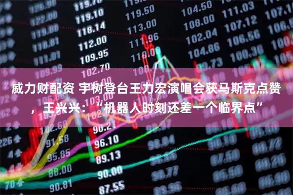威力财配资 宇树登台王力宏演唱会获马斯克点赞，王兴兴：“机器人时刻还差一个临界点”