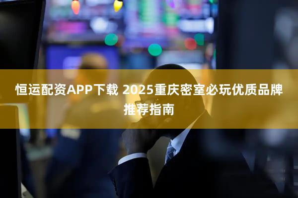 恒运配资APP下载 2025重庆密室必玩优质品牌推荐指南