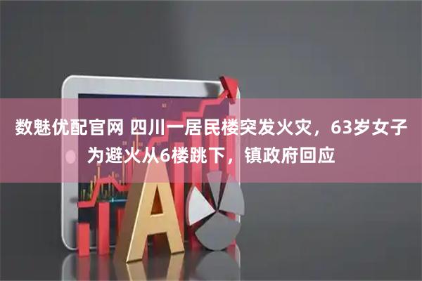 数魅优配官网 四川一居民楼突发火灾，63岁女子为避火从6楼跳下，镇政府回应