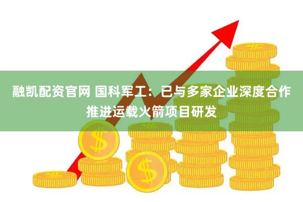 融凯配资官网 国科军工：已与多家企业深度合作推进运载火箭项目研发