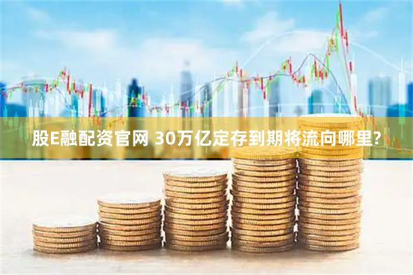 股E融配资官网 30万亿定存到期将流向哪里?