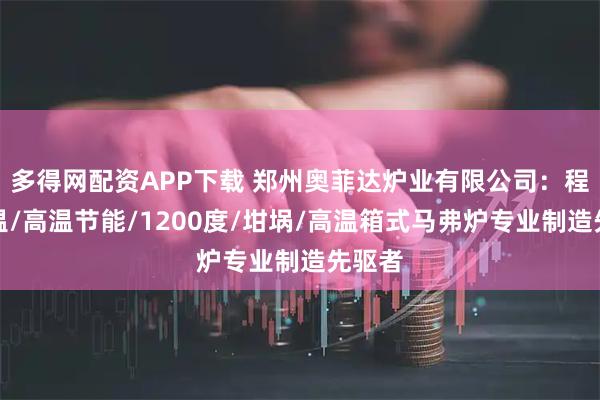 多得网配资APP下载 郑州奥菲达炉业有限公司：程序升温/高温节能/1200度/坩埚/高温箱式马弗炉专业制造先驱者