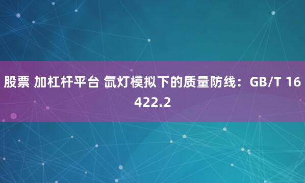 股票 加杠杆平台 氙灯模拟下的质量防线：GB/T 16422.2