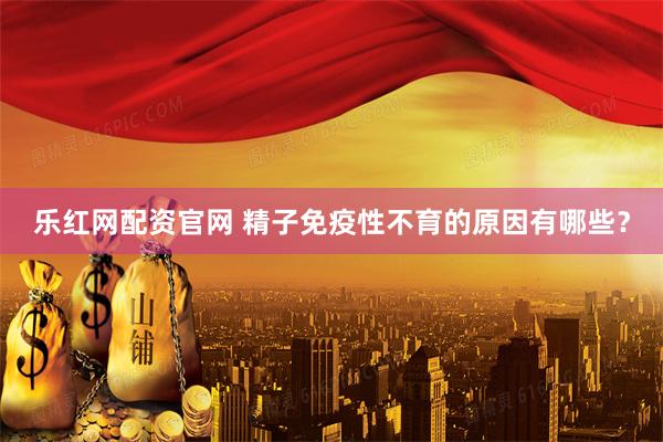 乐红网配资官网 精子免疫性不育的原因有哪些？