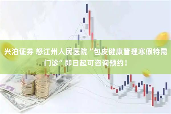 兴泊证券 怒江州人民医院“包皮健康管理寒假特需门诊”即日起可咨询预约！