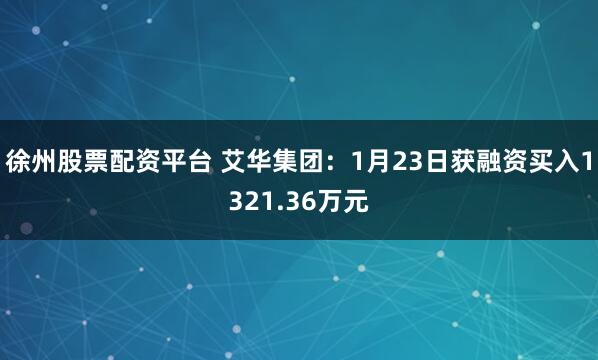 徐州股票配资平台 艾华集团：1月23日获融资买入1321.36万元